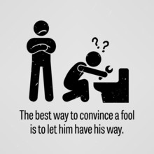 The Best Way To Convince A Fool Is To Let Him Have His Way