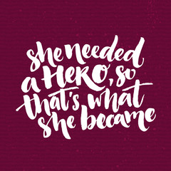 She needed a hero, so that's what she became. Inspirational saying about woman, feminism slogan. White quote at dark purple background. Vector brush calligraphy.