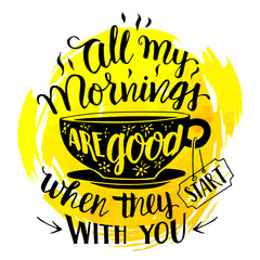 Wall Mural - All my mornings are good when they start with you. Calligraphy inspirational quote with hand-drawing a cup of tea or coffee. Handwritten inscription on watercolor splash background isolated on white