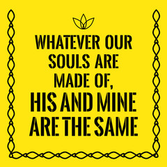 Motivational quote. Whatever our souls are made of, his and mine