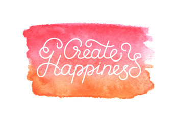 Create happiness lettering. Hand drawn quote with florals. White motivational and inspirational phrase on watercolor paint stain of red, pink and orange colors.