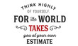 think highly of yoursself, for the world takes you at your own estimate