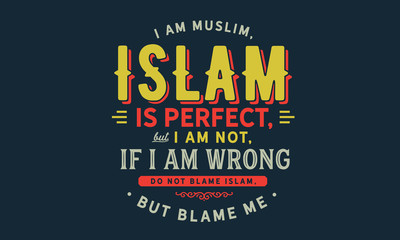 i am muslim, islam is perfect but i am not, if i am wrong do not blame islam, but blame me