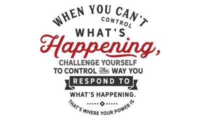 Wall Mural - When you can’t control what’s happening,
challenge yourself to control the way you respond to what’s happening.That’s where your power is