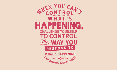 Wall Mural - when you can't control what's happening, challenge yourself to control the way you respond to what's happening. that's where your power is