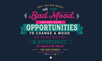 don't mix bad words with your bad mood. you may have opportunities to change a mood but you will never get the opportunity to replace the world you have spoken