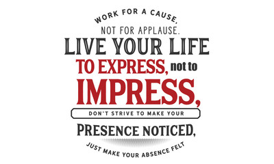 Wall Mural - Work for a cause, not for applause.Live your life to express, not to impress,don’t strive to make your presence noticed,just make your absence felt.
