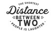 The shortest distance between two people is laughter