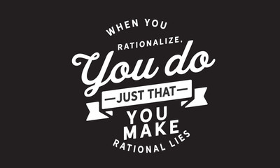 When you rationalize, you do just that. You make rational lies.