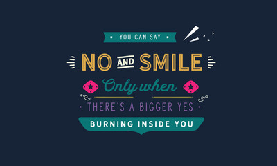 You can say no and smile only when there's a bigger yes burning inside you