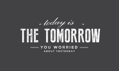 Today is the tomorrow you worried about yesterday.