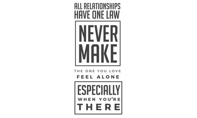 All relationships have one law : Never make the one you love feel alone, especially when your there.