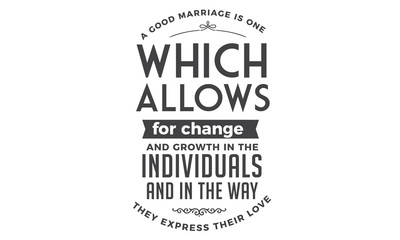 A good marriage is one which allows for change and growth in the individuals and in the way they express their love.