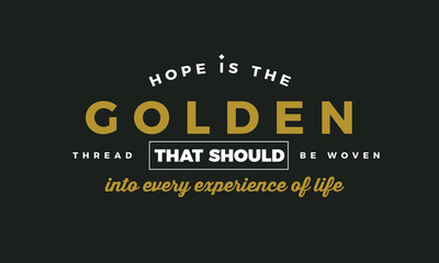 Hope is the golden thread that should be woven into every experience of life. 