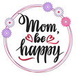 Hand sketched Mom, Be Happy lettering typography. Drawn inspirational quotation, motivational quote in round frame on white background. Greeting text for mother , for used for Mothers Day, Birthday.