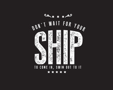 Don't Wait For Your Ship To Come In, Swim Out To It. 