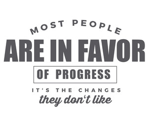 most people are in favor of progress it's the changes they don't like