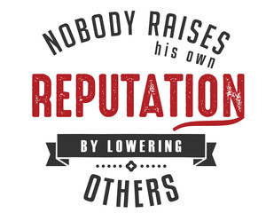 nobody raises his own reputation by lowering others