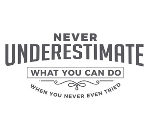 never underestimate what you can do when you never even tried