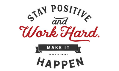 stay positive and work hard, make it happen