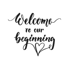 Wall Mural - Welcome to our beginning - hand drawn wedding romantic lettering phrase isolated on the white background. Fun brush ink vector calligraphy quote for invitations, greeting cards design, photo overlays.