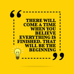 Wall Mural - Inspirational motivational quote. There will come a time when you believe everything is finished. That will be the begi. Vector simple design.