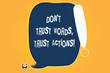 Conceptual hand writing showing Don T Trust Words Trust Actions. Business photo text Less talking more things done action taken Blank Color Speech Bubble Outlined with Exclamation Point