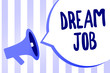 Word writing text Dream Job. Business concept for An act that is paid of by salary and giving you hapiness Megaphone loudspeaker loud screaming scream idea talk talking speech bubble