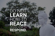 Do not learn how to react learn how to respond - buddha