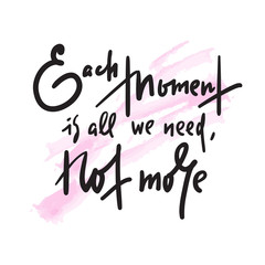 Each moment is all we need, not more - inspire motivational quote. Hand drawn lettering. Print for inspirational poster, t-shirt, bag, cups, card, flyer, sticker, badge. Phrase for self development