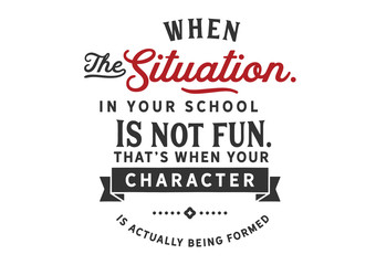 Wall Mural - When the situation in your school is not fun. That's when your character is actually being formed 