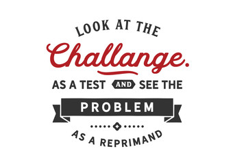 Wall Mural - Look at the challenge as a test and see the problem As a reprimand