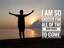 Inspirational Motivational Quote - I Am So Excited For All Of The Good Things To Come. With Young Girl Silhouette Standing With Raised Hands And Open Arms Against Sunrise View Over The Sea Background.