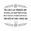 The LORD is my strength and my shield; my heart trusts in him, and he helps me. My heart leaps for joy, and with my song I praise him. Calligraphy saying for print. Vector Quote 