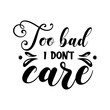 Too bad i don't care sarcastic slogan inscription. Vector quotes. Illustration for prints on t-shirts and bags, posters, cards. Isolated on white background. Funny quotes. 