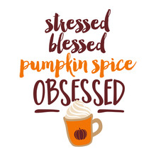 Stressed, Blessed, Pumpkin Spice Obsessed - Hand Drawn Vector Illustration With Pupkin Spice Latte. Autumn Color Poster. Good For Posters, Greeting Cards, Textiles, Gifts, T-shirts, Mugs Or Gifts.