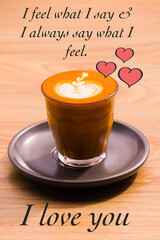 Coffee Latte cup on brown background. The Written words, I feel what I say and I say what I feel. I love you