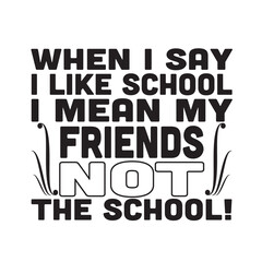 Wall Mural - School Quotes and Slogan good for T-Shirt. When I Say I like School I Mean My Friends Not The School.