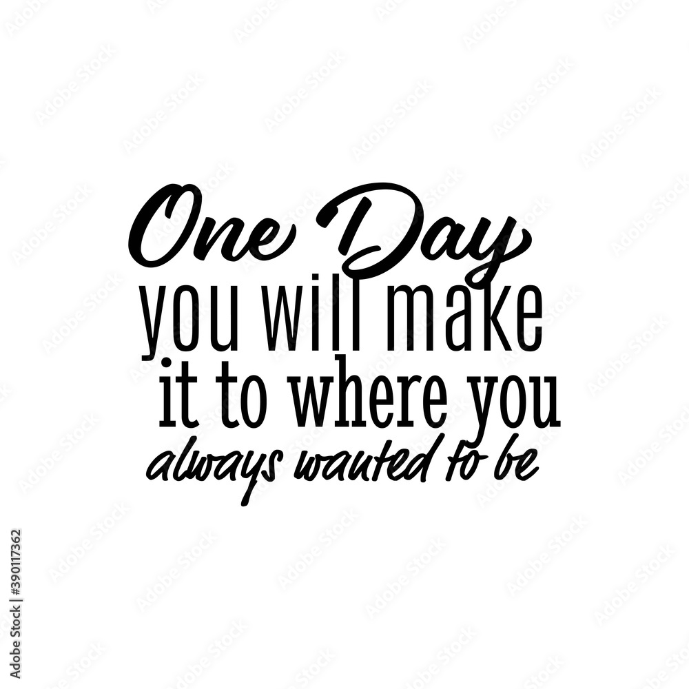 "One Day You Will Make it To Where You Always Wanted To Be ...