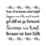 None of us knows what might happen even the next minute, yet still we go forward. Because we trust. Because we have Faith. Vector Quote