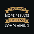 inspirational motivational quotes If you want more results, do less complaining