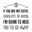 If you are not coffee, chocolate or bacon, I’m going to need you to go away. Vector Quote