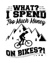 What? I Spend Too Much Money On Bikes Quote Graphic With A Mountain Biker With Mountains In This Typography Saying For Bikers, Cyclists, Off Road Bikers Of All Kinds With Black Text On A White.
