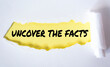 Phrase UNCOVER THE FACTS appearing behind torn white paper. For background purpose.
