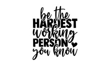 Be The Hardest Working Person You Know - Motivational T Shirts Design, Hand Drawn Lettering Phrase, Calligraphy T Shirt Design, Isolated On White Background, Svg Files For Cutting Cricut And Silhouett