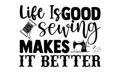 Wall Mural - Life is good sewing makes it better- Sewing t shirt design, Hand drawn lettering phrase isolated on white background, Calligraphy graphic design typography element and Silhouette, Hand written vector