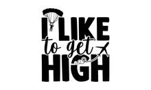 I Like To Get High - Skydiving T Shirts Design, Hand Drawn Lettering Phrase Isolated On White Background, Calligraphy Graphic Design Typography Element, Hand Written Vector Sign, Svg