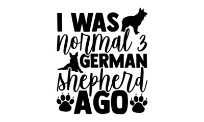 I was normal 3 german shepherd ago - German Shepherd t shirt design, Hand drawn lettering phrase, Calligraphy t shirt design, svg Files for Cutting Cricut and Silhouette, card, flyer, EPS 10