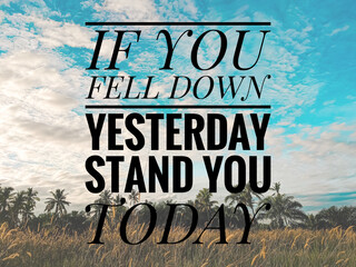 Motivation quotes with blue skies and nature background. IF YOU FELL DOWN YESTERDAY STAND YOU TODAY.