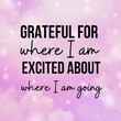 Manifestation and inspirational quote to live by: Grateful for where I am. Excited about where I am going.
